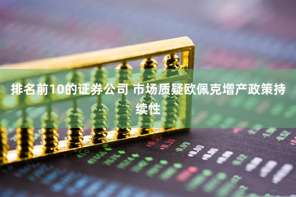 排名前10的证券公司 市场质疑欧佩克增产政策持续性