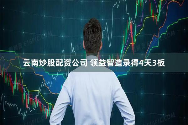 云南炒股配资公司 领益智造录得4天3板
