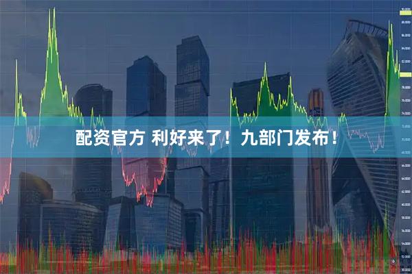 配资官方 利好来了！九部门发布！