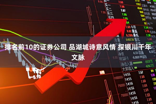 排名前10的证券公司 品湖城诗意风情 探银川千年文脉