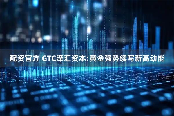 配资官方 GTC泽汇资本:黄金强势续写新高动能