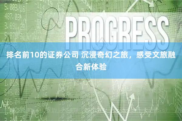 排名前10的证券公司 沉浸奇幻之旅，感受文旅融合新体验