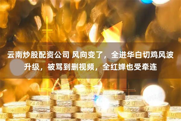 云南炒股配资公司 风向变了，全进华白切鸡风波升级，被骂到删视频，全红婵也受牵连