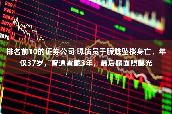 排名前10的证券公司 曝演员于朦胧坠楼身亡，年仅37岁，曾遭雪藏3年，最后露面照曝光