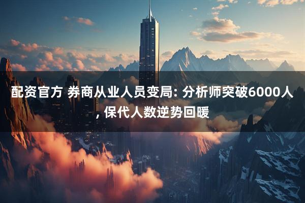 配资官方 券商从业人员变局: 分析师突破6000人, 保代人数逆势回暖