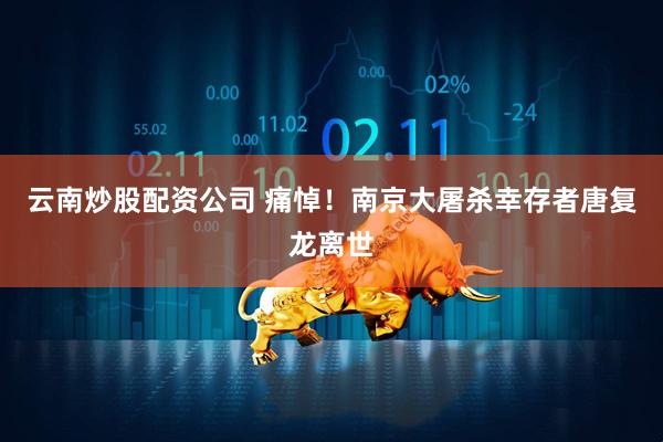 云南炒股配资公司 痛悼！南京大屠杀幸存者唐复龙离世
