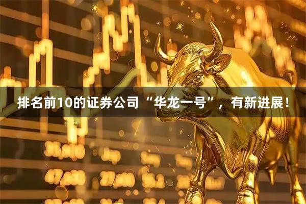 排名前10的证券公司 “华龙一号”，有新进展！